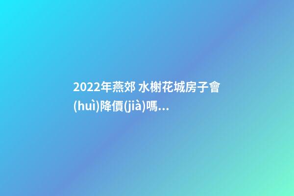 2022年燕郊 水榭花城房子會(huì)降價(jià)嗎？燕郊 水榭花城性價(jià)比高嗎？